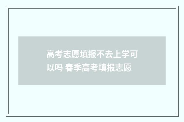 高考志愿填报不去上学可以吗 春季高考填报志愿