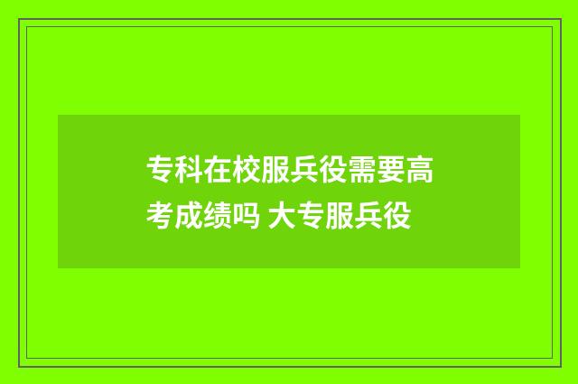 专科在校服兵役需要高考成绩吗 大专服兵役