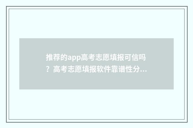 推荐的app高考志愿填报可信吗？高考志愿填报软件靠谱性分析 推荐高考志愿app