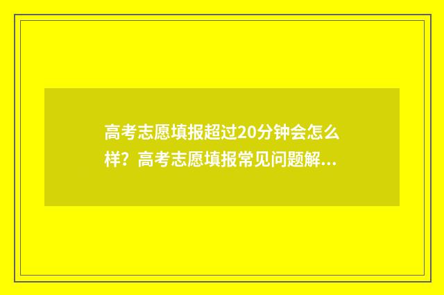 高考志愿填报超过20分钟会怎么样？高考志愿填报常见问题解答 高考志愿填报超时未报怎么办