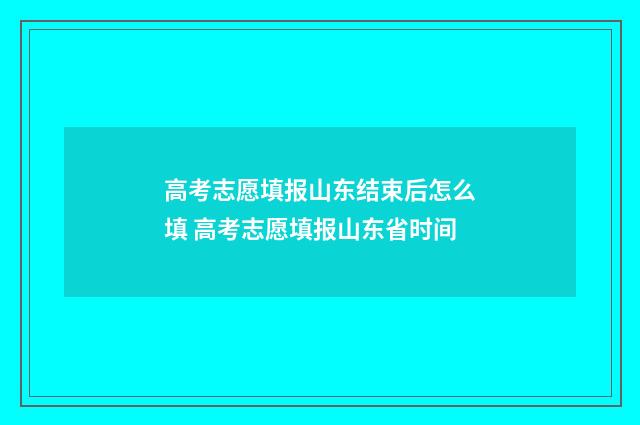高考志愿填报山东结束后怎么填 高考志愿填报山东省时间