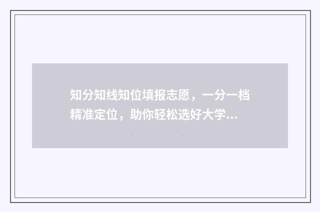 知分知线知位填报志愿，一分一档精准定位，助你轻松选好大学！