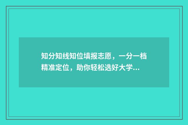知分知线知位填报志愿，一分一档精准定位，助你轻松选好大学！