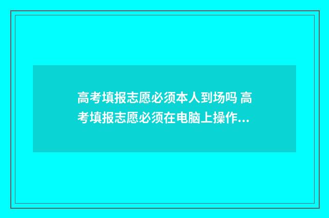 高考填报志愿必须本人到场吗 高考填报志愿必须在电脑上操作吗