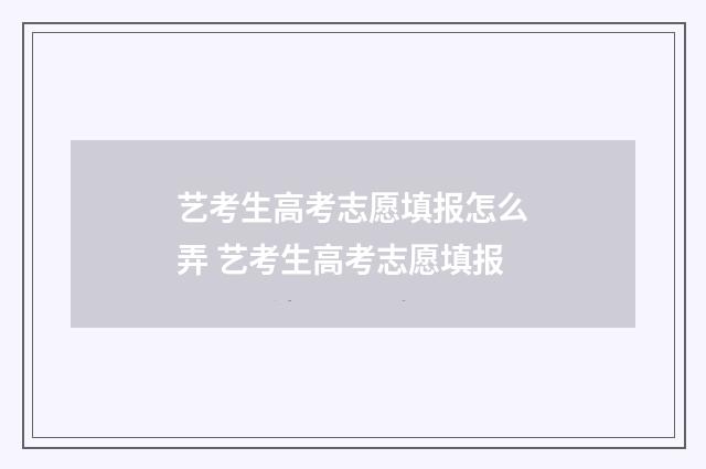 艺考生高考志愿填报怎么弄 艺考生高考志愿填报