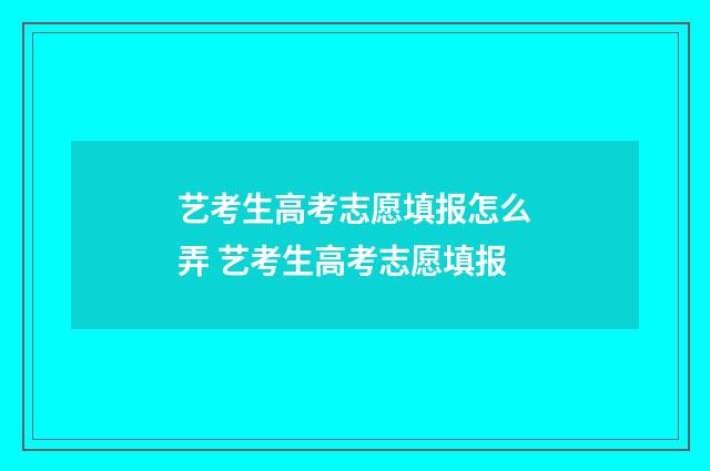 艺考生高考志愿填报怎么弄 艺考生高考志愿填报