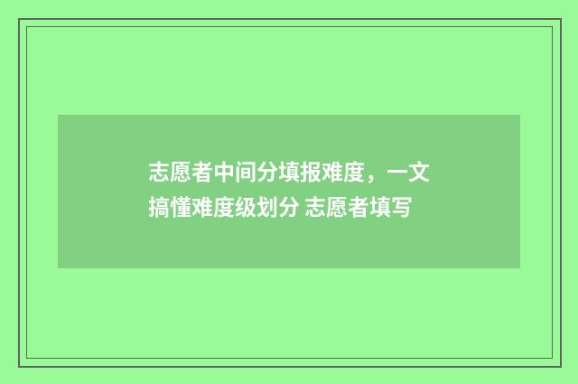 志愿者中间分填报难度，一文搞懂难度级划分 志愿者填写