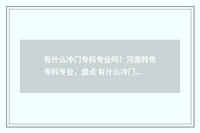 有什么冷门专科专业吗？河南特色专科专业，盘点 有什么冷门专科学校