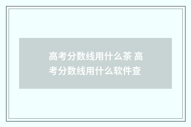高考分数线用什么茶 高考分数线用什么软件查