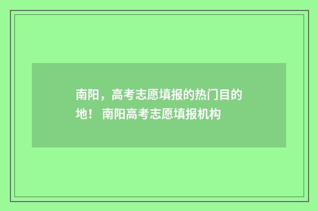 南阳，高考志愿填报的热门目的地！ 南阳高考志愿填报机构