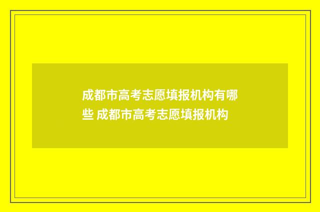 成都市高考志愿填报机构有哪些 成都市高考志愿填报机构