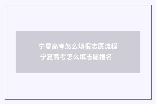 宁夏高考怎么填报志愿流程 宁夏高考怎么填志愿报名