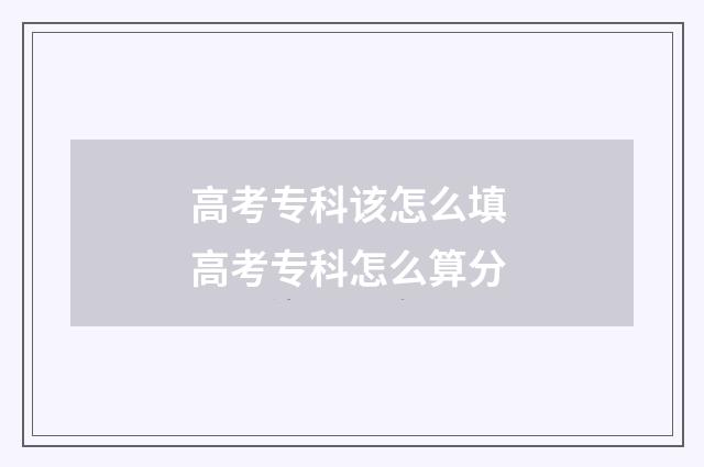 高考专科该怎么填 高考专科怎么算分