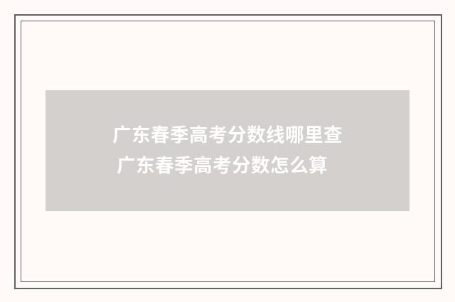 广东春季高考分数线哪里查 广东春季高考分数怎么算