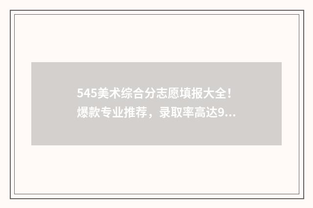 545美术综合分志愿填报大全！爆款专业推荐，录取率高达98% 美术综合分504分能上什么大学
