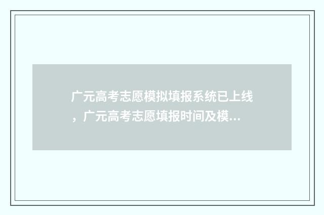 广元高考志愿模拟填报系统已上线，广元高考志愿填报时间及模拟操作指南 广元高考志愿填报网址