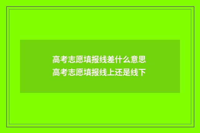 高考志愿填报线差什么意思 高考志愿填报线上还是线下
