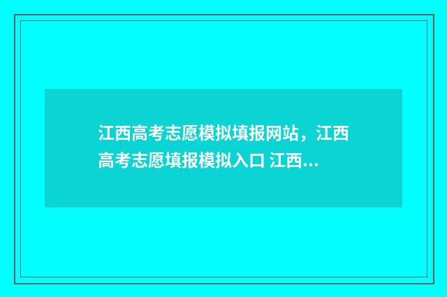 江西高考志愿模拟填报网站，江西高考志愿填报模拟入口 江西高考志愿模拟填报