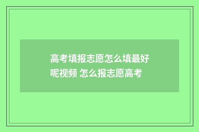 高考填报志愿怎么填最好呢视频 怎么报志愿高考