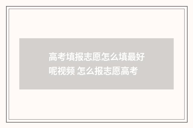 高考填报志愿怎么填最好呢视频 怎么报志愿高考
