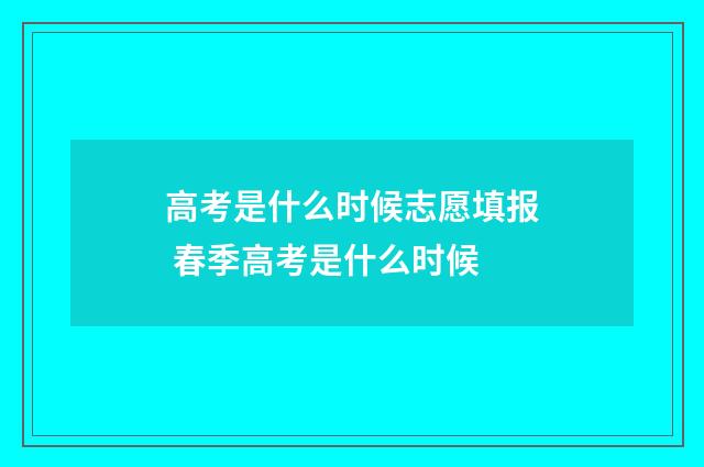 高考是什么时候志愿填报 春季高考是什么时候