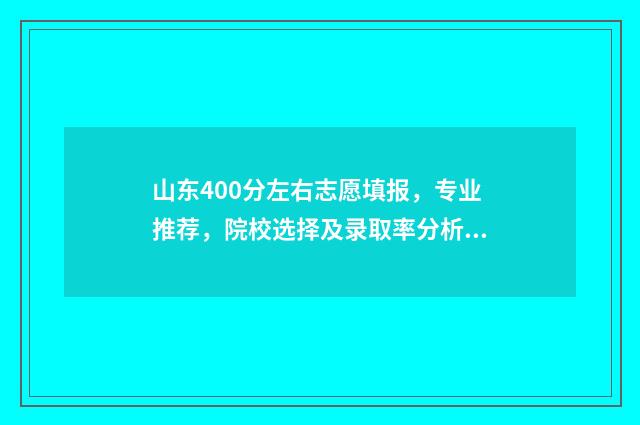 山东400分左右志愿填报，专业推荐，院校选择及录取率分析 2020年山东省400分能上什么大学