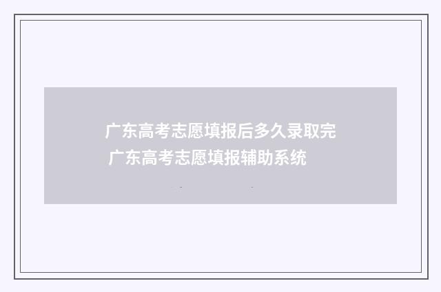 广东高考志愿填报后多久录取完 广东高考志愿填报辅助系统
