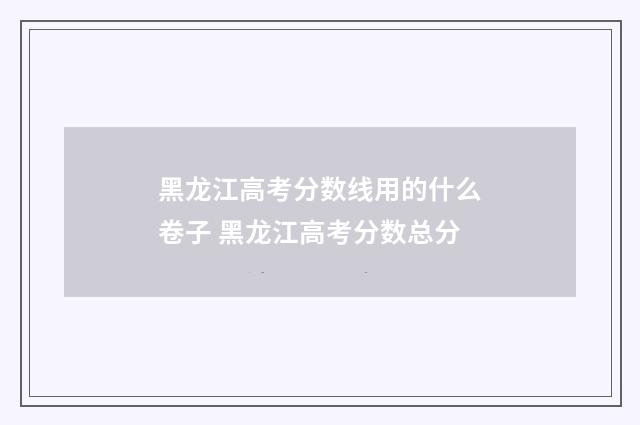 黑龙江高考分数线用的什么卷子 黑龙江高考分数总分