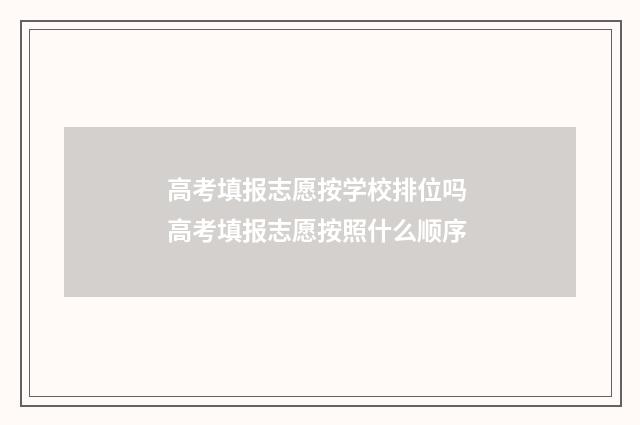 高考填报志愿按学校排位吗 高考填报志愿按照什么顺序