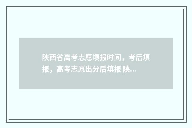 陕西省高考志愿填报时间，考后填报，高考志愿出分后填报 陕西单招可以报几个志愿