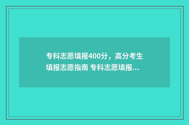 专科志愿填报400分，高分考生填报志愿指南 专科志愿填报技巧