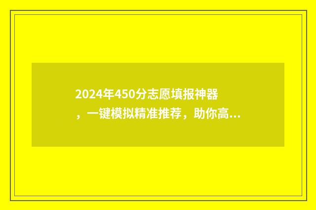 2024年450分志愿填报神器，一键模拟精准推荐，助你高考圆梦 2021年420分能考上什么大学