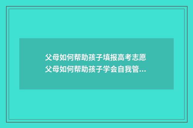 父母如何帮助孩子填报高考志愿 父母如何帮助孩子学会自我管理