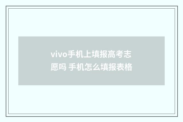 vivo手机上填报高考志愿吗 手机怎么填报表格