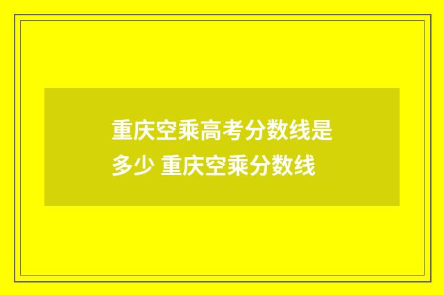 重庆空乘高考分数线是多少 重庆空乘分数线