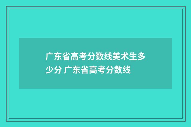 广东省高考分数线美术生多少分 广东省高考分数线