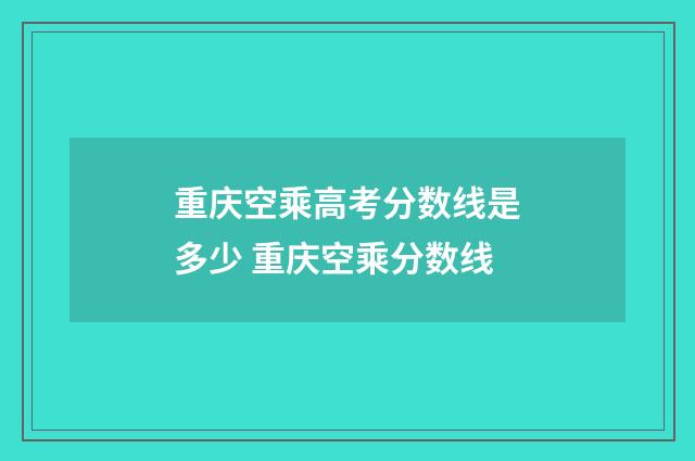 重庆空乘高考分数线是多少 重庆空乘分数线