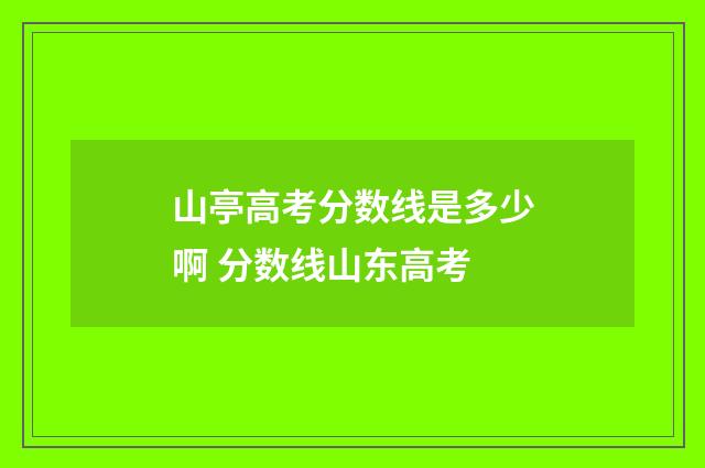 山亭高考分数线是多少啊 分数线山东高考