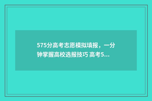 575分高考志愿模拟填报，一分钟掌握高校选报技巧 高考587分