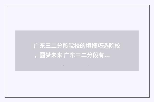 广东三二分段院校的填报巧选院校，圆梦未来 广东三二分段有哪些学校
