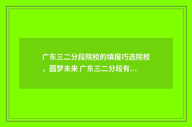 广东三二分段院校的填报巧选院校，圆梦未来 广东三二分段有哪些学校