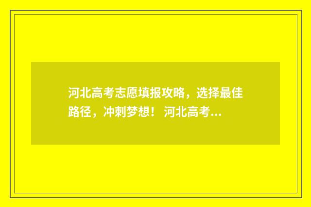 河北高考志愿填报攻略，选择最佳路径，冲刺梦想！ 河北高考志愿填报表