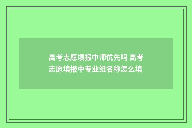 高考志愿填报中师优先吗 高考志愿填报中专业组名称怎么填