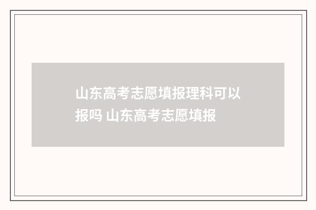 山东高考志愿填报理科可以报吗 山东高考志愿填报