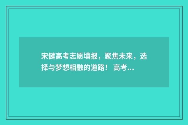 宋健高考志愿填报，聚焦未来，选择与梦想相融的道路！ 高考志愿宋老师