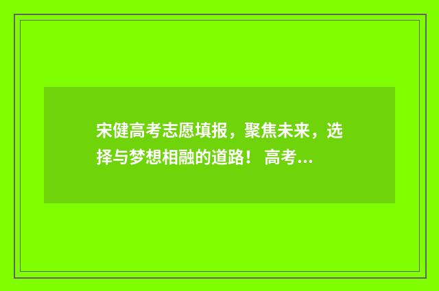 宋健高考志愿填报，聚焦未来，选择与梦想相融的道路！ 高考志愿宋老师