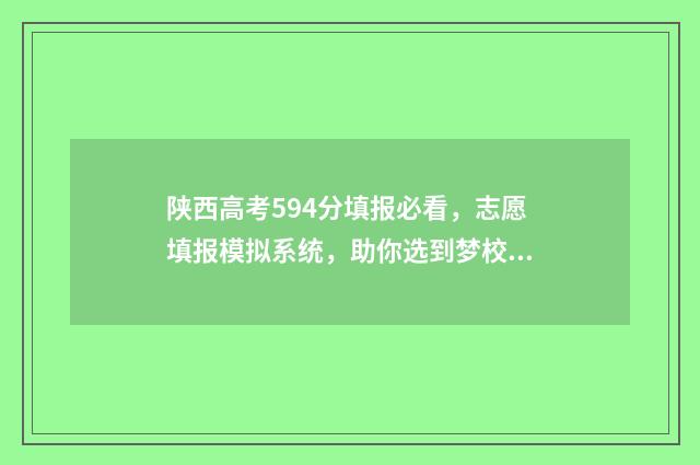 陕西高考594分填报必看，志愿填报模拟系统，助你选到梦校！ 陕西高考分数550分位次
