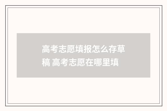 高考志愿填报怎么存草稿 高考志愿在哪里填