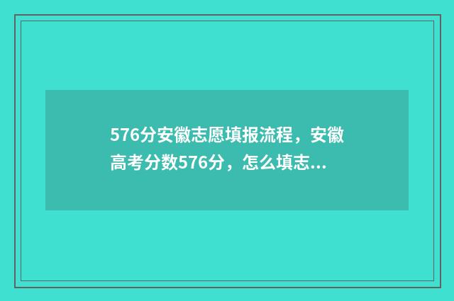 576分安徽志愿填报流程，安徽高考分数576分，怎么填志愿？ 安徽志愿录取情况