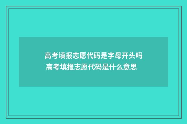 高考填报志愿代码是字母开头吗 高考填报志愿代码是什么意思